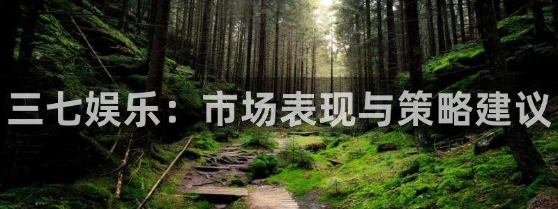蓝狮在线注册平台官网：三七娱乐：市场表现与策略建议