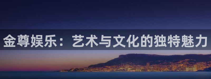蓝狮在线登录注册账号：金尊娱乐：艺术与文化的独特魅力