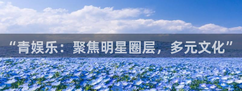 蓝狮在线彩票官网：“青娱乐：聚焦明星圈层，多元文化”