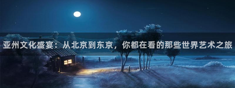 蓝狮在线邀请码怎么获得：亚州文化盛宴：从北京到东京，你都在看的那些世界艺术之旅
